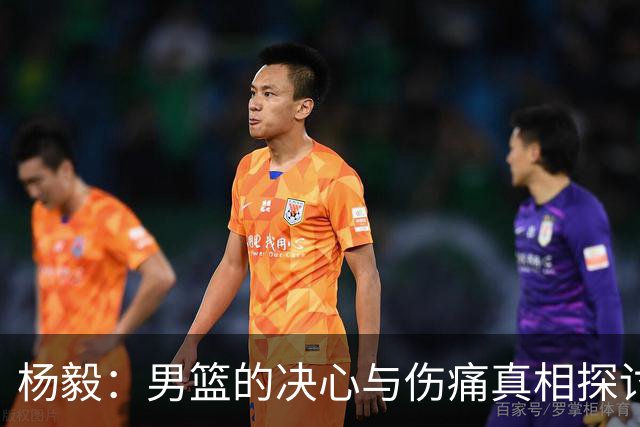 杨毅：男篮的决心与伤痛真相探讨